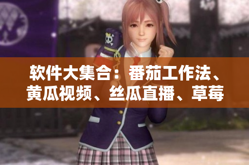软件大集合：番茄工作法、黄瓜视频、丝瓜直播、草莓音乐、秋葵视频全面解析！