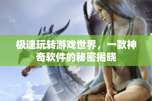 极速玩转游戏世界，一款神奇软件的秘密揭晓