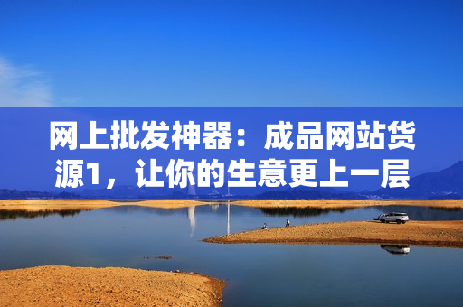 网上批发神器：成品网站货源1，让你的生意更上一层楼！
