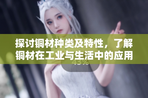 探讨铜材种类及特性，了解铜材在工业与生活中的应用详解