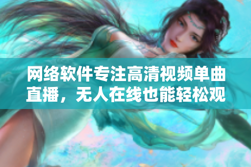 网络软件专注高清视频单曲直播，无人在线也能轻松观看
