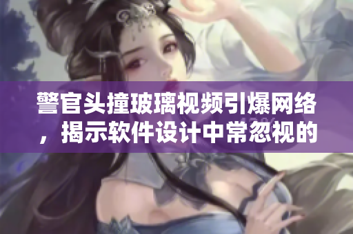 警官头撞玻璃视频引爆网络，揭示软件设计中常忽视的细节