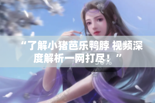 “了解小猪芭乐鸭脖 视频深度解析一网打尽！”