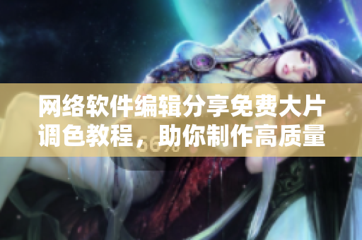 网络软件编辑分享免费大片调色教程，助你制作高质量影片！