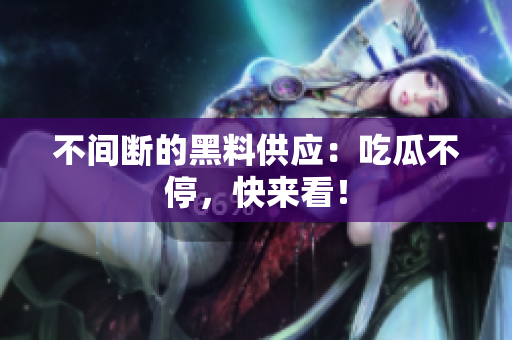 不间断的黑料供应：吃瓜不停，快来看！