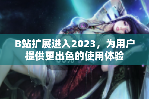 B站扩展进入2023，为用户提供更出色的使用体验
