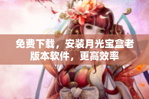 免费下载，安装月光宝盒老版本软件，更高效率