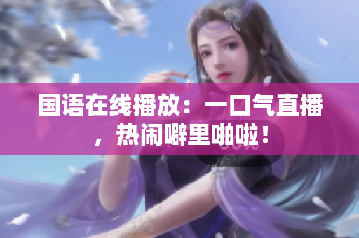 国语在线播放：一口气直播，热闹噼里啪啦！