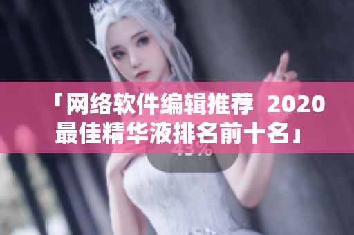 「网络软件编辑推荐  2020最佳精华液排名前十名」
