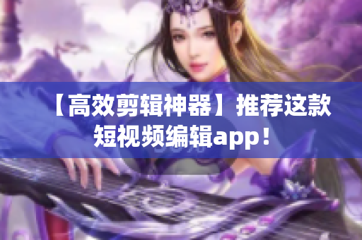 【高效剪辑神器】推荐这款短视频编辑app！