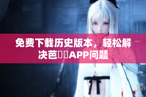 免费下载历史版本，轻松解决芭樂視APP问题