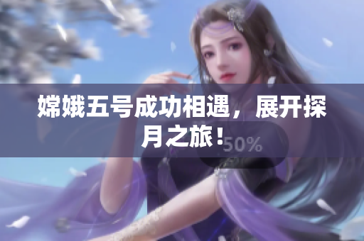 嫦娥五号成功相遇，展开探月之旅！