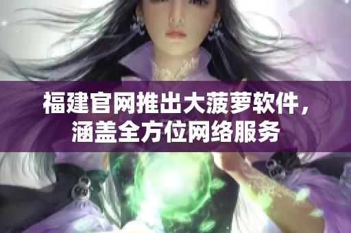 福建官网推出大菠萝软件，涵盖全方位网络服务