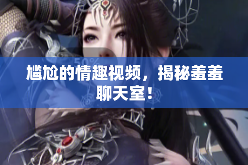 尴尬的情趣视频，揭秘羞羞聊天室！