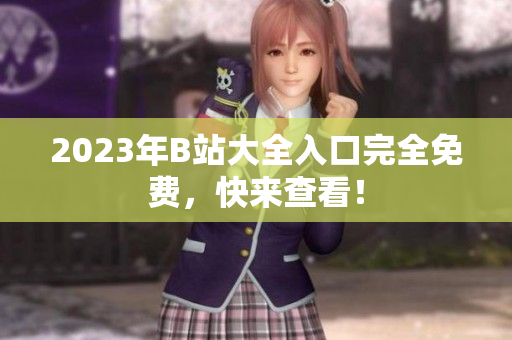 2023年B站大全入口完全免费，快来查看！