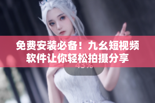 免费安装必备！九幺短视频软件让你轻松拍摄分享