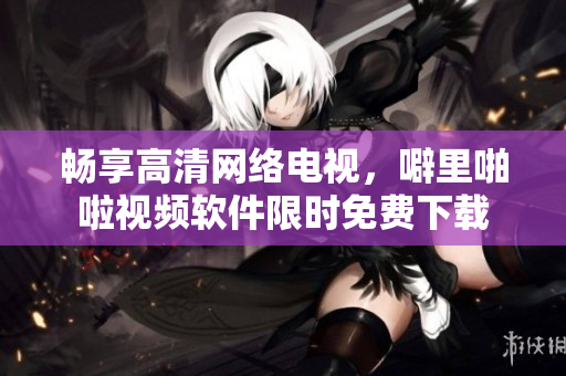 畅享高清网络电视，噼里啪啦视频软件限时免费下载