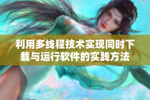 利用多线程技术实现同时下载与运行软件的实践方法