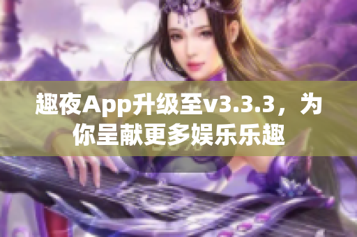 趣夜App升级至v3.3.3，为你呈献更多娱乐乐趣