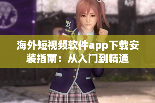 海外短视频软件app下载安装指南：从入门到精通