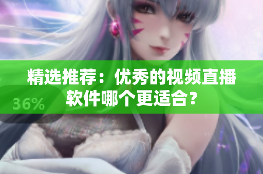 精选推荐：优秀的视频直播软件哪个更适合？