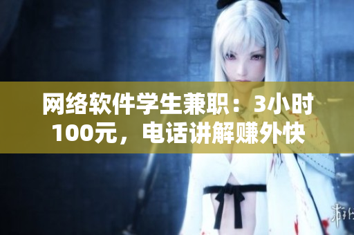 网络软件学生兼职：3小时100元，电话讲解赚外快