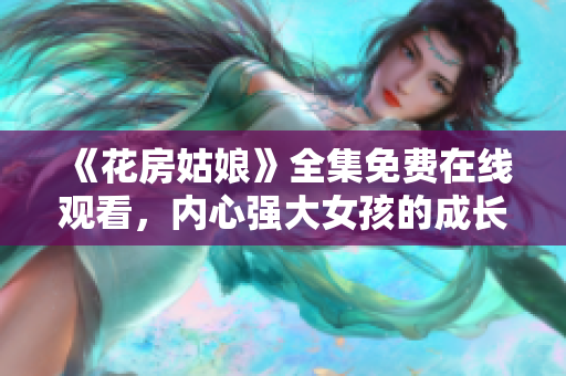 《花房姑娘》全集免费在线观看，内心强大女孩的成长故事