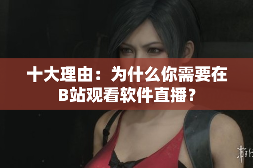 十大理由：为什么你需要在B站观看软件直播？