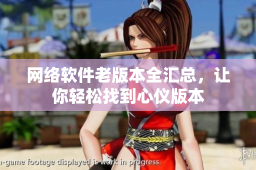 网络软件老版本全汇总，让你轻松找到心仪版本