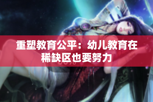 重塑教育公平：幼儿教育在稀缺区也要努力