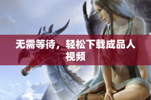 无需等待，轻松下载成品人视频