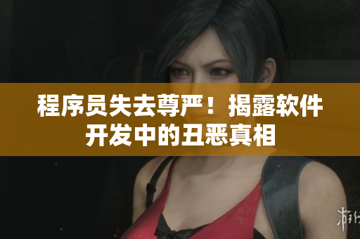 程序员失去尊严！揭露软件开发中的丑恶真相