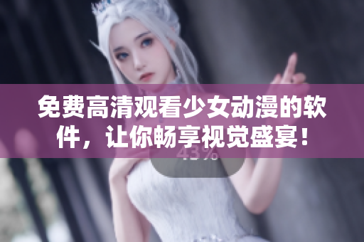 免费高清观看少女动漫的软件，让你畅享视觉盛宴！