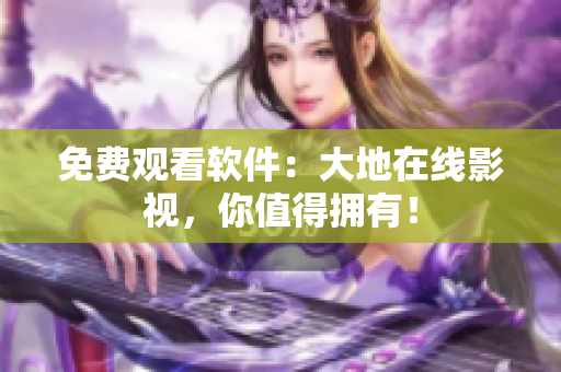 免费观看软件：大地在线影视，你值得拥有！