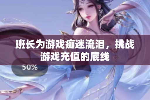 班长为游戏痴迷流泪，挑战游戏充值的底线