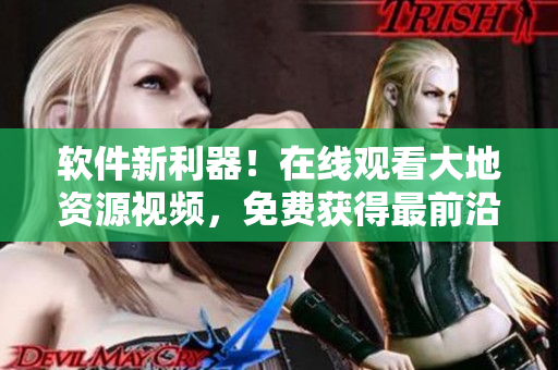 软件新利器！在线观看大地资源视频，免费获得最前沿软件技术资讯！
