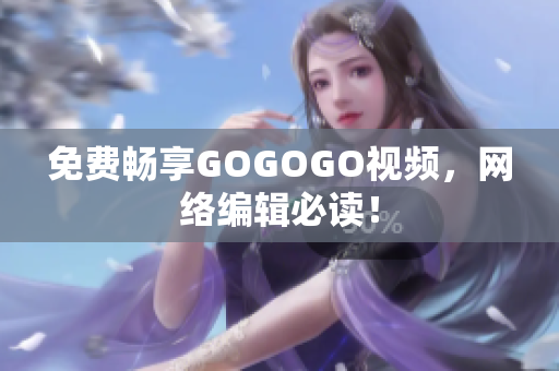 免费畅享GOGOGO视频，网络编辑必读！