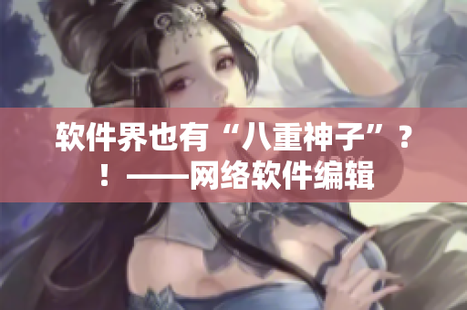 软件界也有“八重神子”？！——网络软件编辑