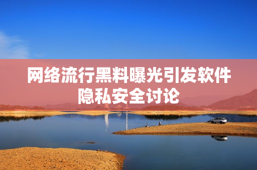 网络流行黑料曝光引发软件隐私安全讨论