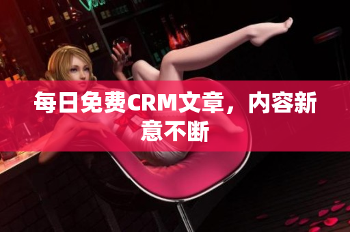 每日免费CRM文章，内容新意不断