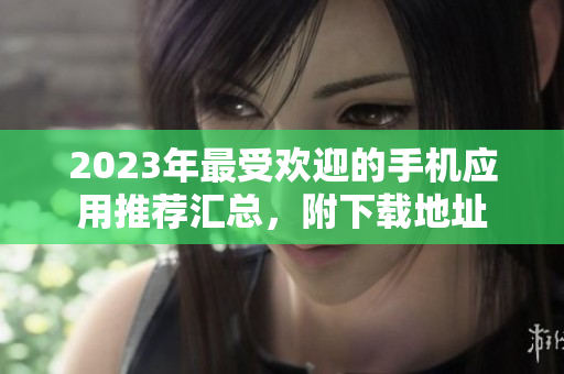 2023年最受欢迎的手机应用推荐汇总，附下载地址
