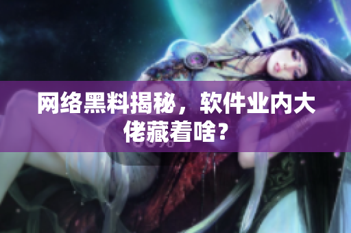 网络黑料揭秘，软件业内大佬藏着啥？