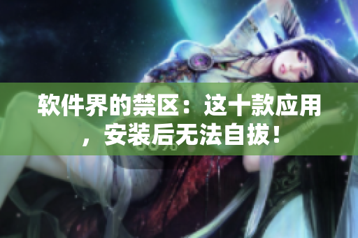 软件界的禁区：这十款应用，安装后无法自拔！
