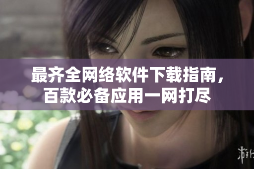 最齐全网络软件下载指南，百款必备应用一网打尽