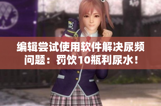 编辑尝试使用软件解决尿频问题：罚饮10瓶利尿水！