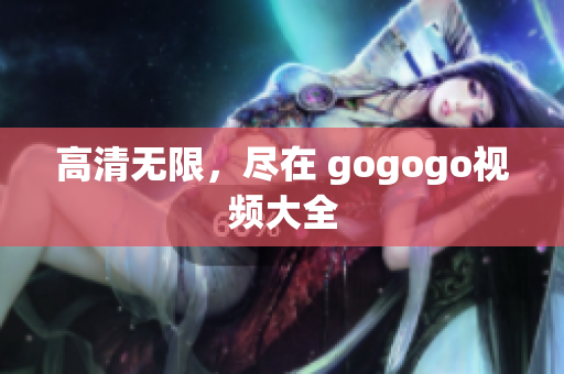高清无限，尽在 gogogo视频大全