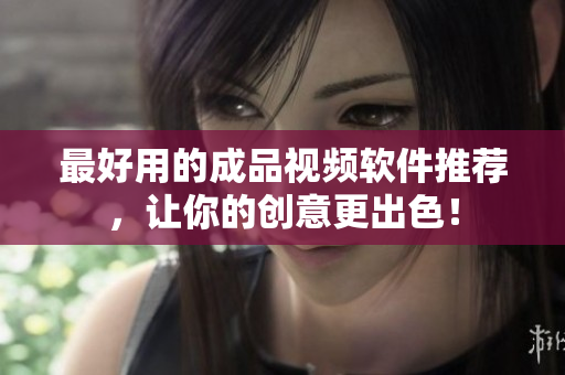 最好用的成品视频软件推荐，让你的创意更出色！