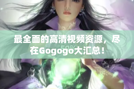 最全面的高清视频资源，尽在Gogogo大汇总！