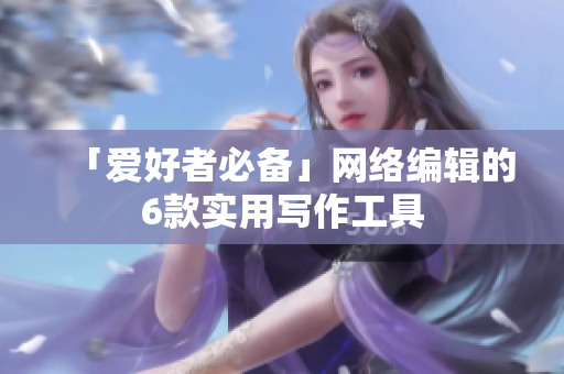 「爱好者必备」网络编辑的6款实用写作工具