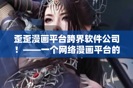 歪歪漫画平台跨界软件公司！——一个网络漫画平台的成功跨界之路